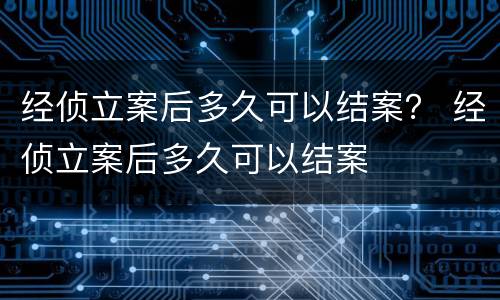经侦立案后多久可以结案？ 经侦立案后多久可以结案
