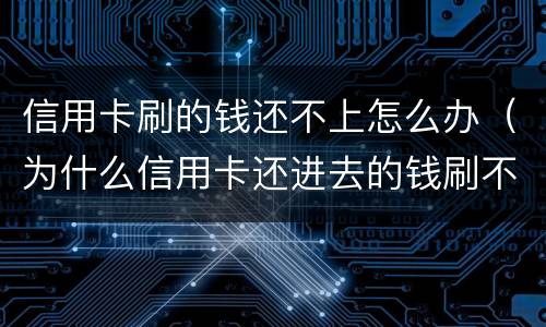 信用卡刷的钱还不上怎么办（为什么信用卡还进去的钱刷不出来）