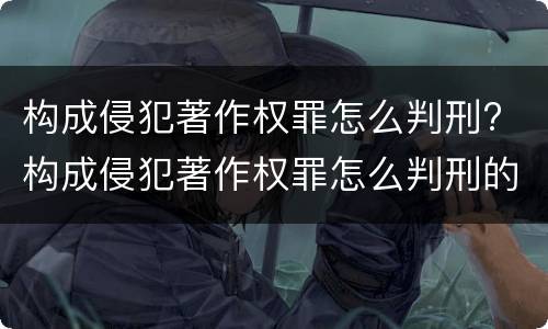 构成侵犯著作权罪怎么判刑? 构成侵犯著作权罪怎么判刑的