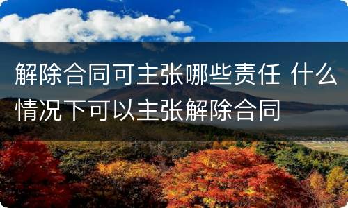 解除合同可主张哪些责任 什么情况下可以主张解除合同