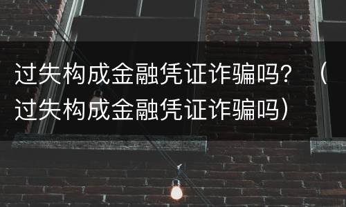 过失构成金融凭证诈骗吗？（过失构成金融凭证诈骗吗）