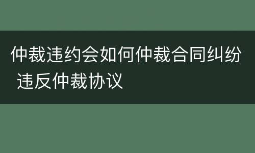 仲裁违约会如何仲裁合同纠纷 违反仲裁协议