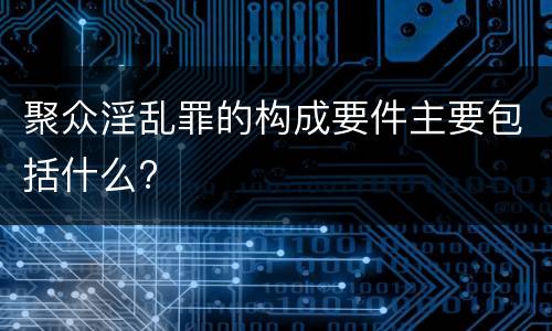 聚众淫乱罪的构成要件主要包括什么?
