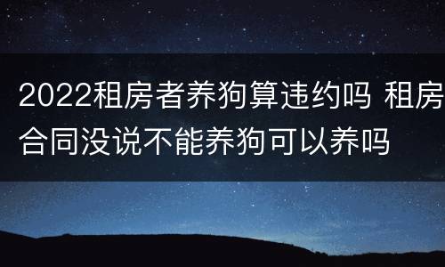 2022租房者养狗算违约吗 租房合同没说不能养狗可以养吗