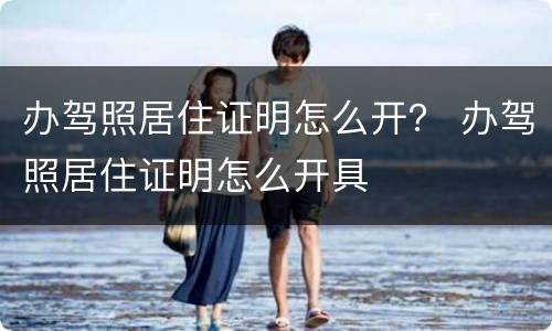 办驾照居住证明怎么开？ 办驾照居住证明怎么开具