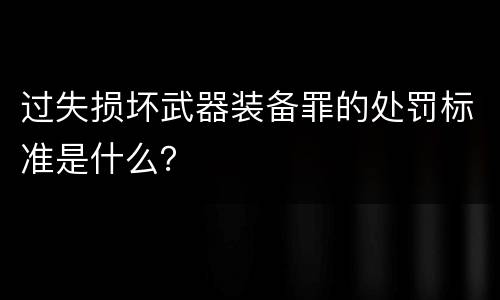 过失损坏武器装备罪的处罚标准是什么？