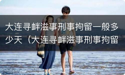 大连寻衅滋事刑事拘留一般多少天（大连寻衅滋事刑事拘留一般多少天结案）