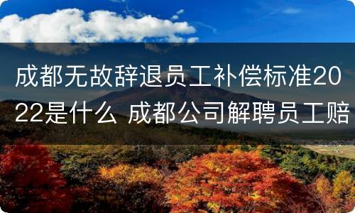 成都无故辞退员工补偿标准2022是什么 成都公司解聘员工赔偿标准