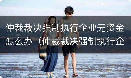 仲裁裁决强制执行企业无资金怎么办（仲裁裁决强制执行企业无资金怎么办呢）
