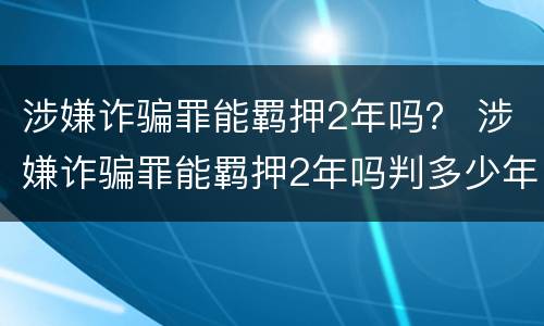 涉嫌诈骗罪能羁押2年吗？ 涉嫌诈骗罪能羁押2年吗判多少年