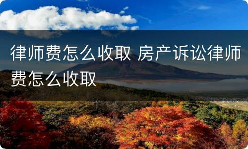 律师费怎么收取 房产诉讼律师费怎么收取