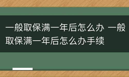 一般取保满一年后怎么办 一般取保满一年后怎么办手续