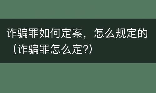 诈骗罪如何定案，怎么规定的（诈骗罪怎么定?）