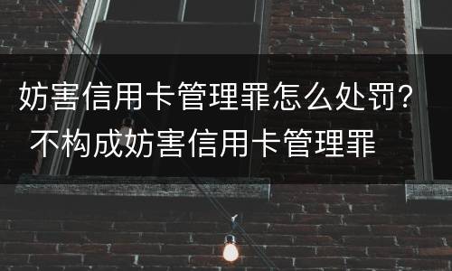 妨害信用卡管理罪怎么处罚？ 不构成妨害信用卡管理罪