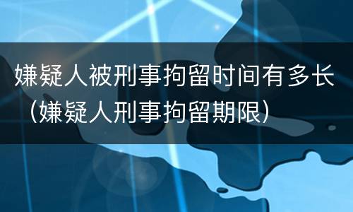 嫌疑人被刑事拘留时间有多长（嫌疑人刑事拘留期限）