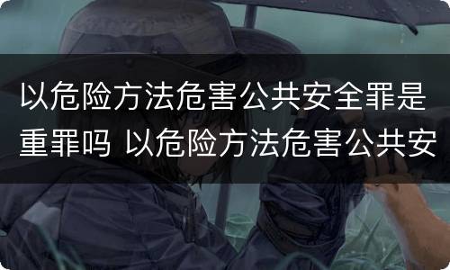 以危险方法危害公共安全罪是重罪吗 以危险方法危害公共安全罪严重吗