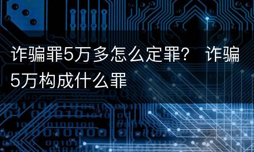诈骗罪5万多怎么定罪？ 诈骗5万构成什么罪