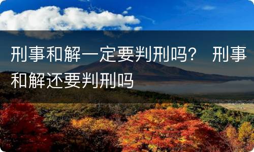 刑事和解一定要判刑吗？ 刑事和解还要判刑吗
