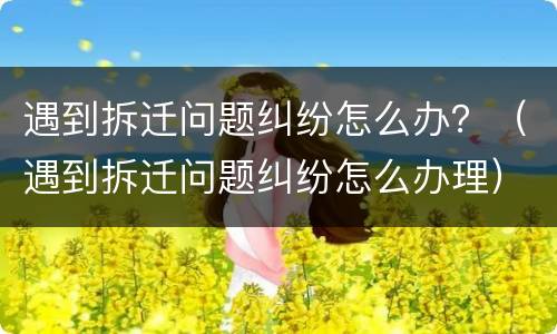 遇到拆迁问题纠纷怎么办？（遇到拆迁问题纠纷怎么办理）
