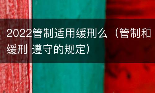 2022管制适用缓刑么（管制和缓刑 遵守的规定）