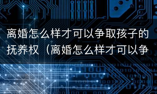 离婚怎么样才可以争取孩子的抚养权（离婚怎么样才可以争取孩子的抚养权呢）