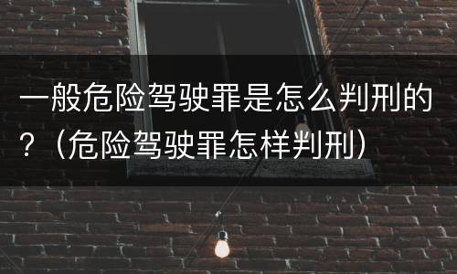 一般危险驾驶罪是怎么判刑的?（危险驾驶罪怎样判刑）