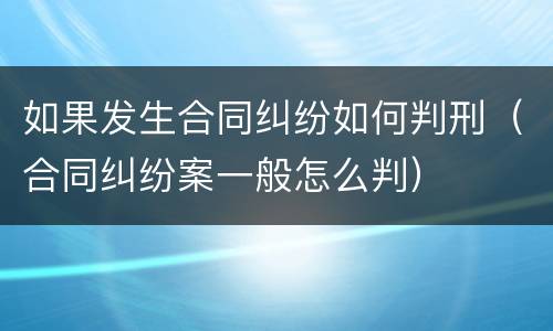 如果发生合同纠纷如何判刑（合同纠纷案一般怎么判）