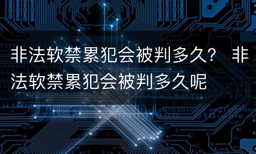 非法软禁累犯会被判多久？ 非法软禁累犯会被判多久呢