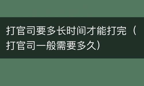 打官司要多长时间才能打完（打官司一般需要多久）