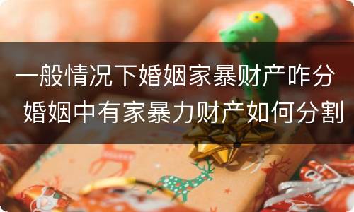 一般情况下婚姻家暴财产咋分 婚姻中有家暴力财产如何分割