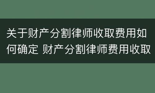 关于财产分割律师收取费用如何确定 财产分割律师费用收取标准