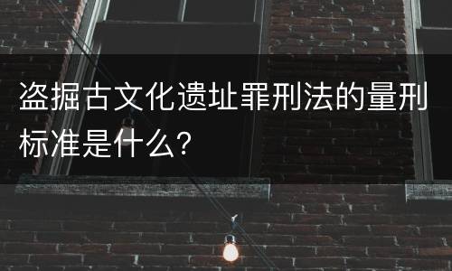 盗掘古文化遗址罪刑法的量刑标准是什么？