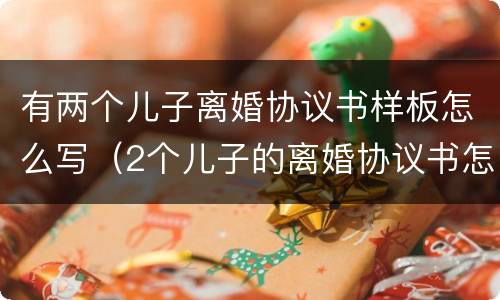 有两个儿子离婚协议书样板怎么写（2个儿子的离婚协议书怎么写）