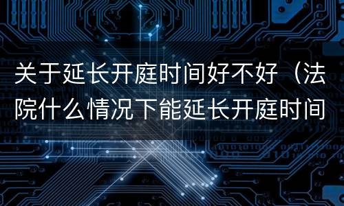 关于延长开庭时间好不好（法院什么情况下能延长开庭时间）