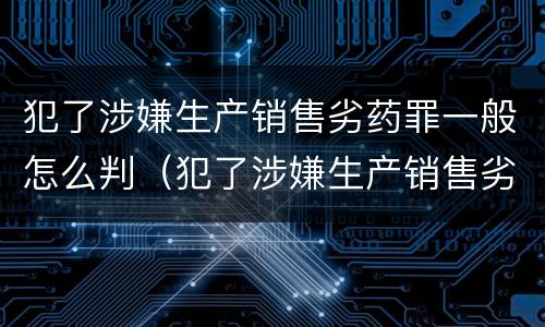 犯了涉嫌生产销售劣药罪一般怎么判（犯了涉嫌生产销售劣药罪一般怎么判刑）