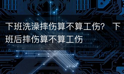 下班洗澡摔伤算不算工伤？ 下班后摔伤算不算工伤