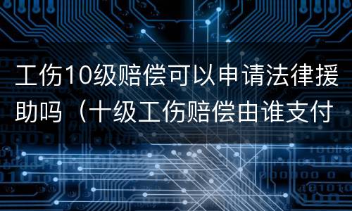 工伤10级赔偿可以申请法律援助吗（十级工伤赔偿由谁支付）