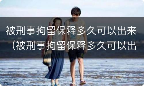 被刑事拘留保释多久可以出来（被刑事拘留保释多久可以出来）