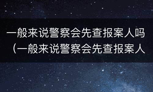 一般来说警察会先查报案人吗（一般来说警察会先查报案人吗）