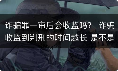 诈骗罪一审后会收监吗？ 诈骗收监到判刑的时间越长 是不是判得要轻一点