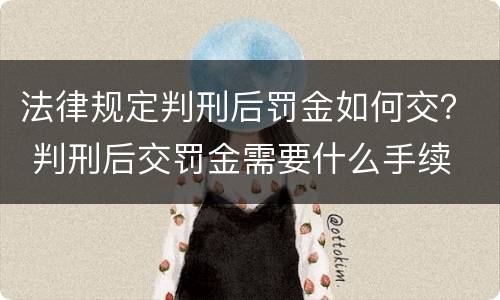 法律规定判刑后罚金如何交？ 判刑后交罚金需要什么手续