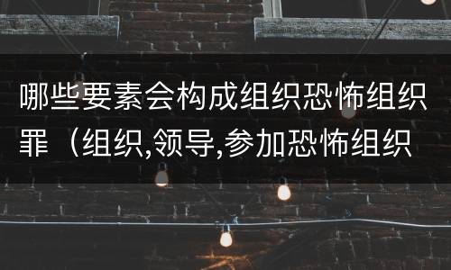 哪些要素会构成组织恐怖组织罪（组织,领导,参加恐怖组织罪的构成要件）