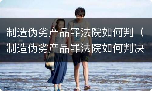 制造伪劣产品罪法院如何判（制造伪劣产品罪法院如何判决）
