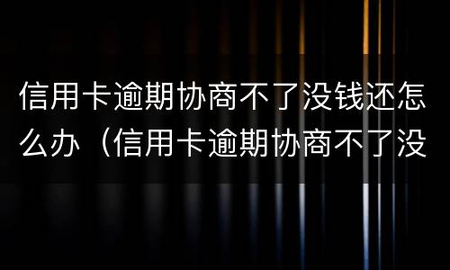 信用卡逾期协商不了没钱还怎么办（信用卡逾期协商不了没钱还怎么办呢）