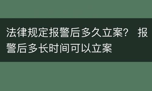 法律规定报警后多久立案？ 报警后多长时间可以立案