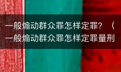 一般煽动群众罪怎样定罪？（一般煽动群众罪怎样定罪量刑）
