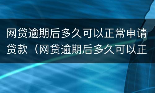 网贷逾期后多久可以正常申请贷款（网贷逾期后多久可以正常申请贷款买房）