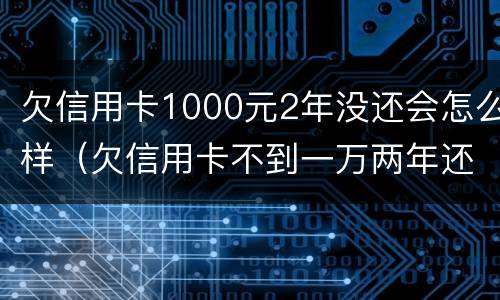 欠信用卡1000元2年没还会怎么样（欠信用卡不到一万两年还上有什么后果）