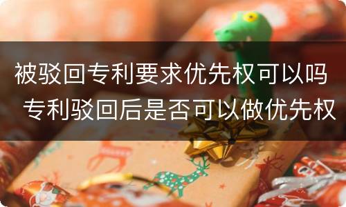 被驳回专利要求优先权可以吗 专利驳回后是否可以做优先权
