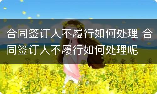 合同签订人不履行如何处理 合同签订人不履行如何处理呢